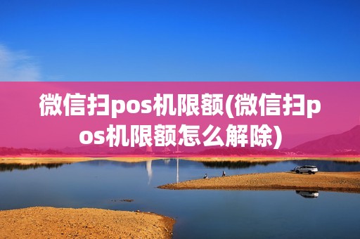 微信扫pos机限额(微信扫pos机限额怎么解除)