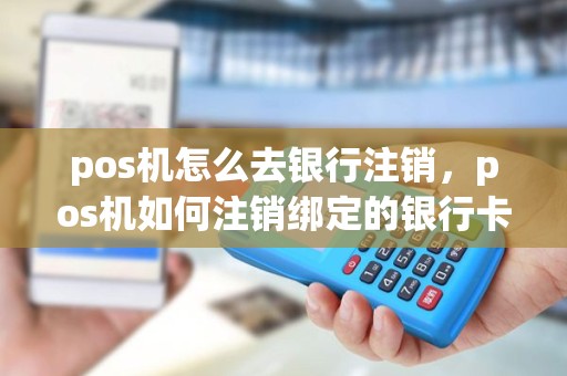 pos机怎么去银行注销，pos机如何注销绑定的银行卡