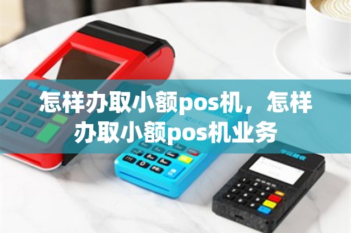 怎样办取小额pos机，怎样办取小额pos机业务