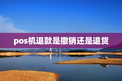 pos机退款是撤销还是退货