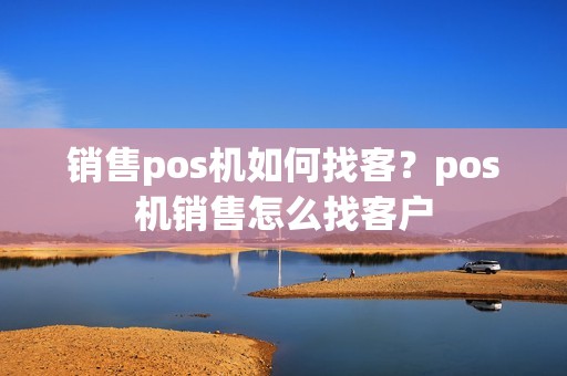 销售pos机如何找客？pos机销售怎么找客户