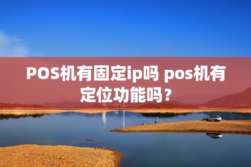 POS机有固定ip吗 pos机有定位功能吗？