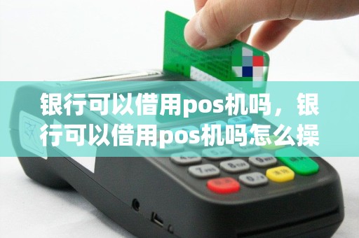银行可以借用pos机吗，银行可以借用pos机吗怎么操作