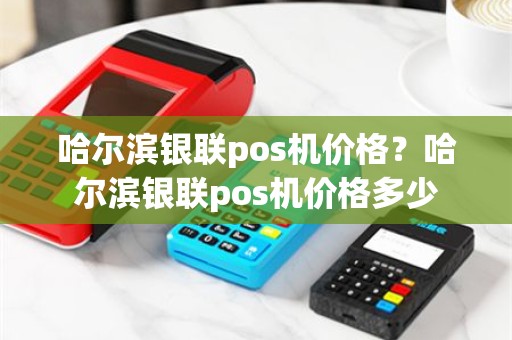 哈尔滨银联pos机价格？哈尔滨银联pos机价格多少