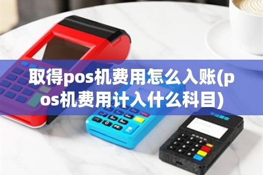 取得pos机费用怎么入账(pos机费用计入什么科目)
