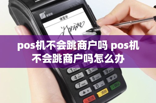 pos机不会跳商户吗 pos机不会跳商户吗怎么办