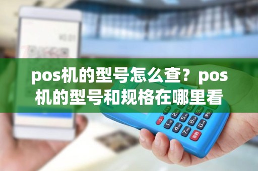 pos机的型号怎么查？pos机的型号和规格在哪里看