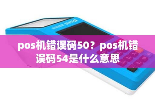 pos机错误码50？pos机错误码54是什么意思