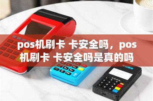 pos机刷卡 卡安全吗，pos机刷卡 卡安全吗是真的吗