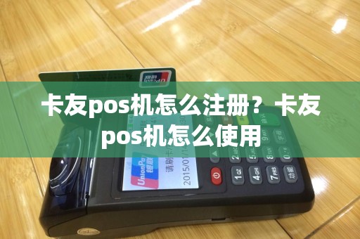 卡友pos机怎么注册？卡友pos机怎么使用