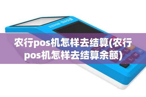农行pos机怎样去结算(农行pos机怎样去结算余额)