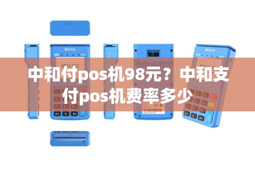 中和付pos机98元？中和支付pos机费率多少