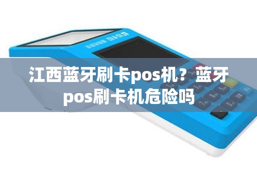 江西蓝牙刷卡pos机？蓝牙pos刷卡机危险吗