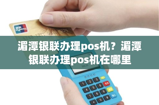 湄潭银联办理pos机？湄潭银联办理pos机在哪里