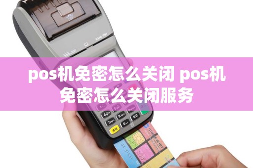 pos机免密怎么关闭 pos机免密怎么关闭服务