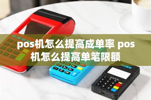 pos机怎么提高成单率 pos机怎么提高单笔限额