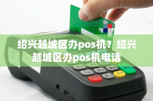 绍兴越城区办pos机？绍兴越城区办pos机电话