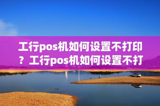 工行pos机如何设置不打印？工行pos机如何设置不打印流水账单