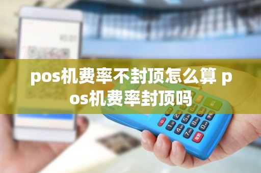 pos机费率不封顶怎么算 pos机费率封顶吗