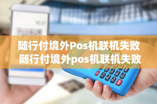 随行付境外Pos机联机失败 随行付境外pos机联机失败什么意思