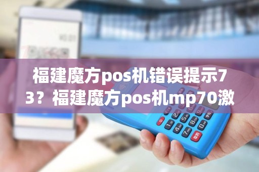 福建魔方pos机错误提示73？福建魔方pos机mp70激活