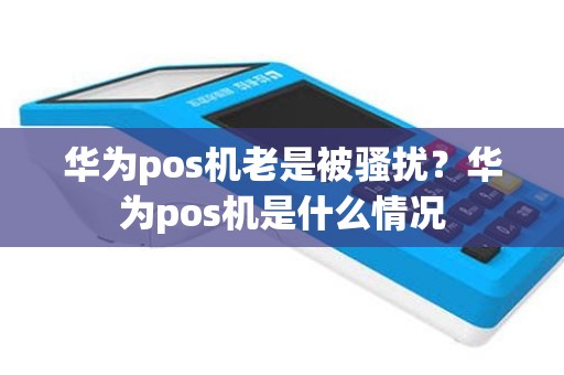 华为pos机老是被骚扰？华为pos机是什么情况