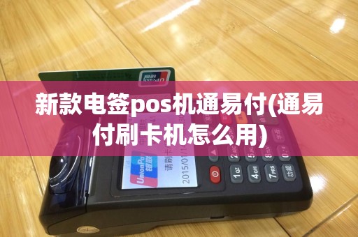 新款电签pos机通易付(通易付刷卡机怎么用)