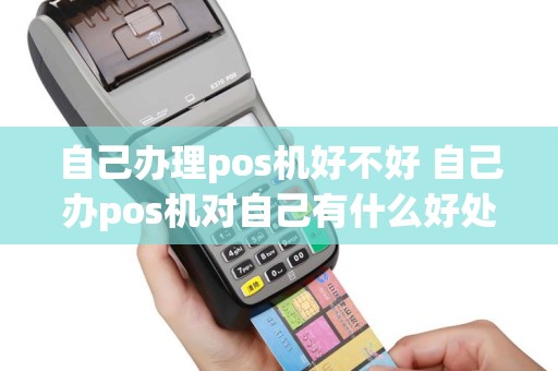 自己办理pos机好不好 自己办pos机对自己有什么好处