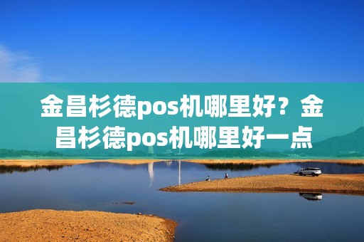金昌杉德pos机哪里好？金昌杉德pos机哪里好一点