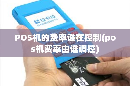 POS机的费率谁在控制(pos机费率由谁调控)