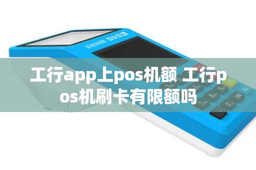 工行app上pos机额 工行pos机刷卡有限额吗