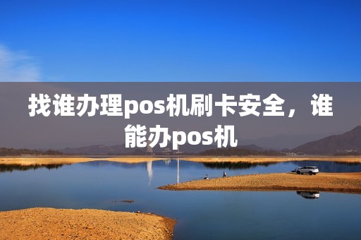 找谁办理pos机刷卡安全，谁能办pos机