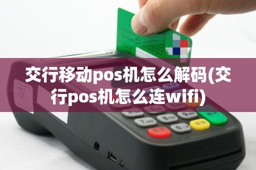 交行移动pos机怎么解码(交行pos机怎么连wifi)