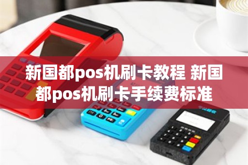新国都pos机刷卡教程 新国都pos机刷卡手续费标准