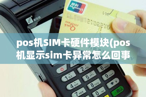 pos机SIM卡硬件模块(pos机显示sim卡异常怎么回事)
