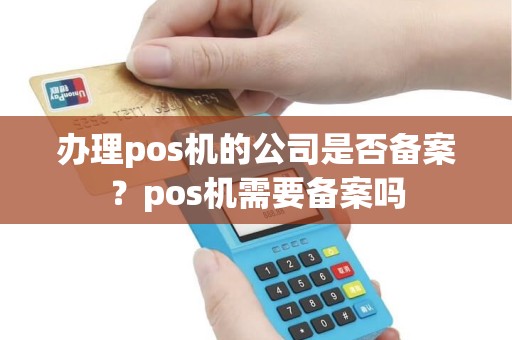 办理pos机的公司是否备案？pos机需要备案吗