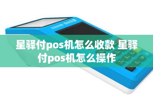 星驿付pos机怎么收款 星驿付pos机怎么操作