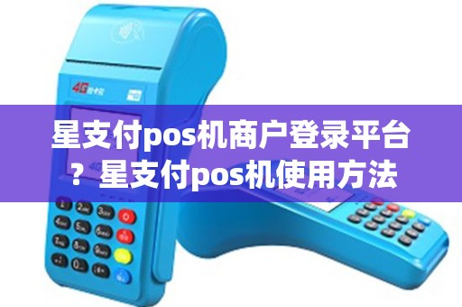 星支付pos机商户登录平台？星支付pos机使用方法