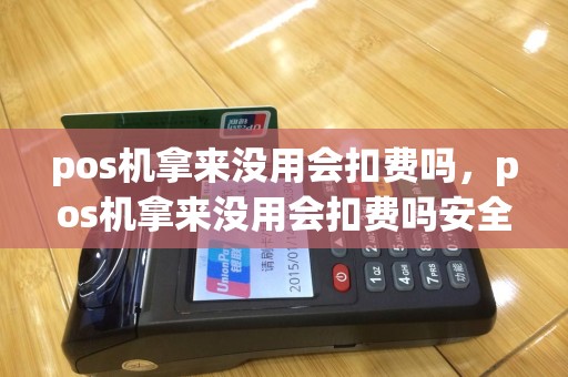 pos机拿来没用会扣费吗，pos机拿来没用会扣费吗安全吗