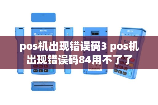 pos机出现错误码3 pos机出现错误码84用不了了