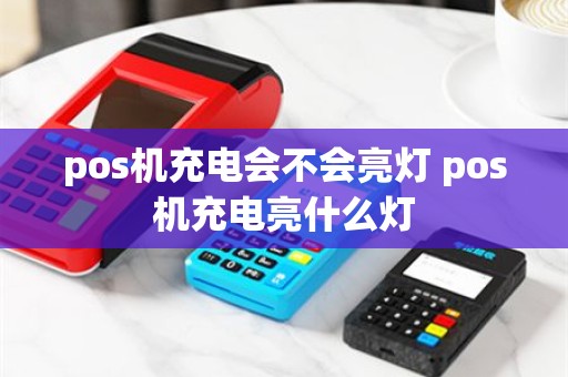 pos机充电会不会亮灯 pos机充电亮什么灯