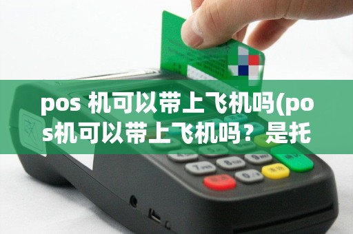 pos 机可以带上飞机吗(pos机可以带上飞机吗？是托运还是直接带走)