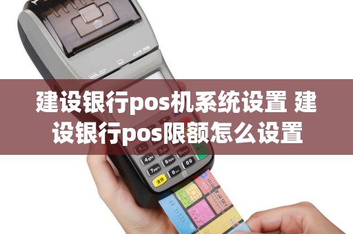 建设银行pos机系统设置 建设银行pos限额怎么设置