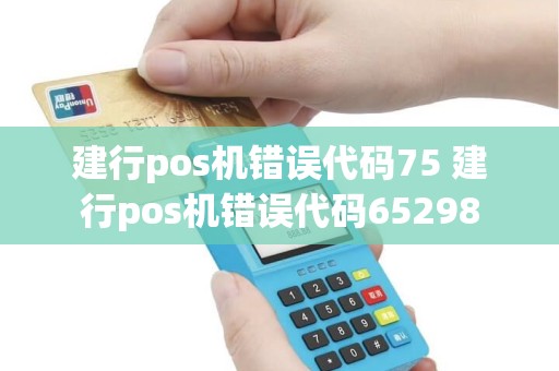 建行pos机错误代码75 建行pos机错误代码65298