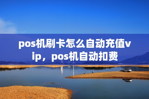 pos机刷卡怎么自动充值vip，pos机自动扣费