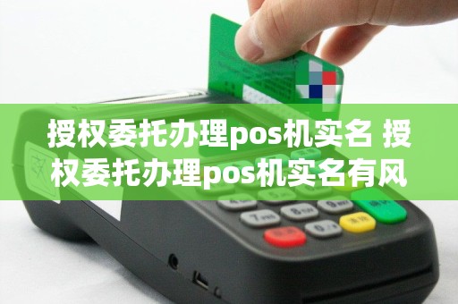 授权委托办理pos机实名 授权委托办理pos机实名有风险吗