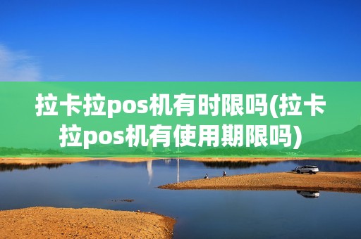 拉卡拉pos机有时限吗(拉卡拉pos机有使用期限吗)