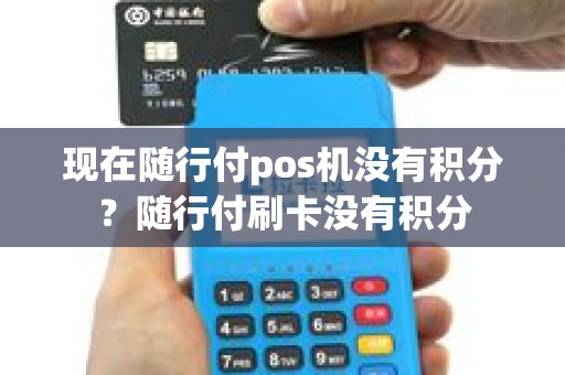 现在随行付pos机没有积分？随行付刷卡没有积分
