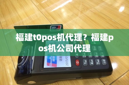 福建t0pos机代理？福建pos机公司代理