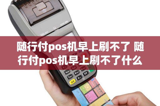 随行付pos机早上刷不了 随行付pos机早上刷不了什么原因